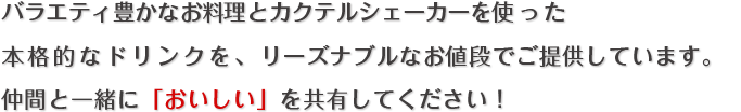 バラエティ豊かなお料理とカクテルシェーカーを使った本格的なドリンクを、リーズナブルなお値段でご提供しています。｜仲間一緒に「おいしい」を共有してください！