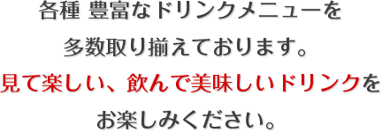 各種 豊富なドリンクメニューを多数取り揃えております。｜見て楽しい、飲んで美味しいドリンクをお楽しみください。